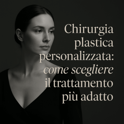 CHIRURGIA PLASTICA PERSONALIZZATA: COME SCEGLIERE IL TRATTAMENTO PIÙ ADATTO